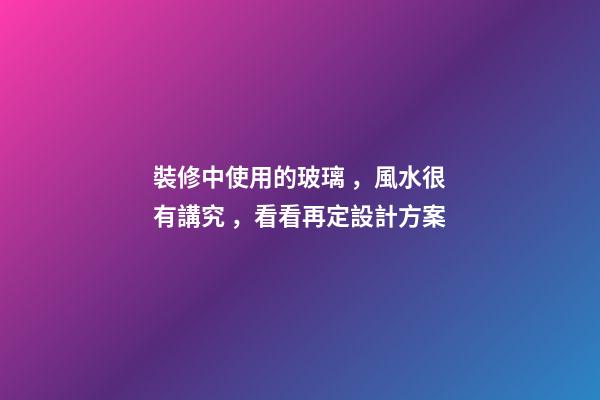 裝修中使用的玻璃，風水很有講究，看看再定設計方案